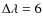 $\Delta \lambda =6$