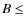 $B \leq$