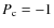$P_{\rm c} = -1$