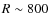$R \sim 800$
