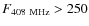 $F_{408~\rm MHz} > 250$