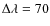 $\Delta \lambda = 70$