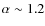 $\alpha \sim 1.2$