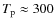 $T_{\rm p} \approx 300$