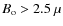 $B_{\rm o} > 2.5~\mu$