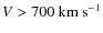 $V>700~{\rm km~s^{-1}}$