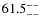 $\rm 61.5^{--}_{--}$