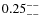 $\rm0.25^{--}_{--}$