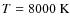 $T= 8000\rm ~K$