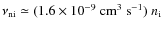 $\nu_{\rm ni} \simeq (1.6 \times 10^{-9}~{\rm cm^3~s^{-1}}) ~ n_{\rm
i}$