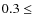 $0.3 \le$