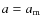 $a = a_{\rm m}$