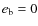 $e_{\rm b} = 0$