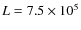 $L=7.5 \times 10^5$
