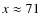 $x\approx 71$