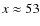 $x\approx53$