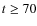$t \geq 70$
