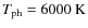 $T_{\rm ph}=6000~{\rm K}$