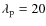 $\lambda_{\rm p}=20$
