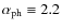 $\alpha_{\rm ph} \equiv 2.2$