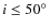 $i \leq 50^\circ$