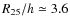 $R_{25}/h \simeq 3.6$