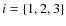 $i=\left\{ 1,2,3 \right\}$