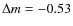 $\Delta m= -0.53$
