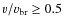 $v/v_{\rm br} \ge 0.5$