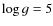 $\log{g}=5$