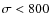 $\sigma < 800$