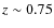 $z \sim 0.75$