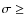 $\sigma \geq$