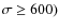 $\sigma \geq 600)$
