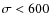 $\sigma < 600$