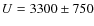 $U = 3300 \pm 750$