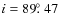 $i = 89\hbox{$.\!\!^\circ$ }47$