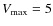 $V_{\rm max} = 5$