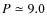 $P \simeq 9.0$