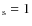 $_{\rm s} =1$