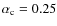 $\alpha_{\rm c}=0.25$