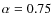 $\alpha = 0.75$