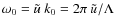 $\omega_0 = {\tilde u} ~ k_0= 2 \pi ~ {\tilde u} /\Lambda$