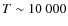 $T \sim 10~000$