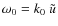 $\omega_0 = k_0 ~ \tilde{u}$