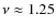$\nu
\approx 1.25$