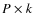 $P \times k$