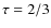 $\tau = 2/3$