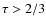 $\tau > 2/3$