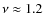 $\nu \approx
1.2$